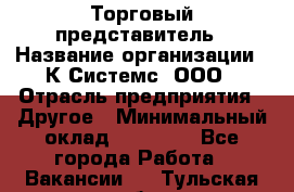 Торговый представитель › Название организации ­ К Системс, ООО › Отрасль предприятия ­ Другое › Минимальный оклад ­ 40 000 - Все города Работа » Вакансии   . Тульская обл.